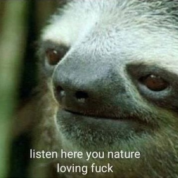 listen here you nature loving fuck
